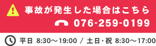 事故が発生した場合はこちら TEL:076-259-0199 平日 8:30～19:00 / 土日・祝 8:30～17:00