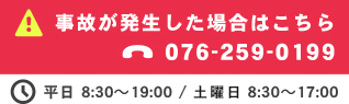 事故が発生した場合はこちら TEL:076-259-0199 平日 8:30～19:00 / 土曜日 8:30～17:00