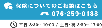 保険についてのご相談はこちら TEL:076-259-0188 平日 8:30～19:00 / 土日・祝 8:30～17:00