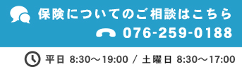 保険についてのご相談はこちら TEL:076-259-0188 平日 8:30～19:00 / 土曜日 8:30～17:00